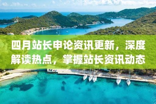 四月站长申论资讯更新，深度解读热点，掌握站长资讯动态