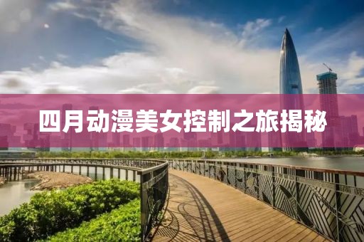 四月动漫美女控制之旅揭秘