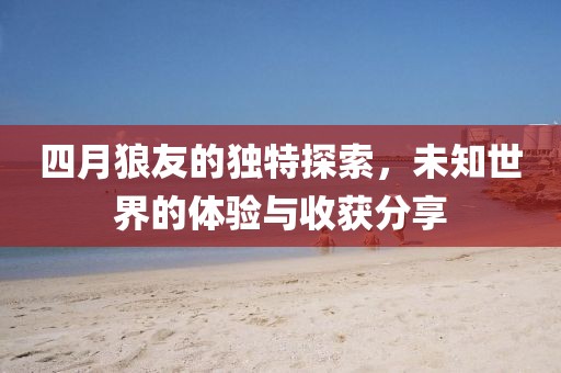 四月狼友的独特探索，未知世界的体验与收获分享