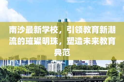 南沙最新学校，引领教育新潮流的璀璨明珠，塑造未来教育典范