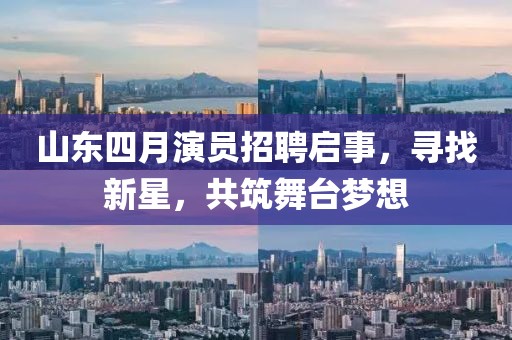山东四月演员招聘启事，寻找新星，共筑舞台梦想