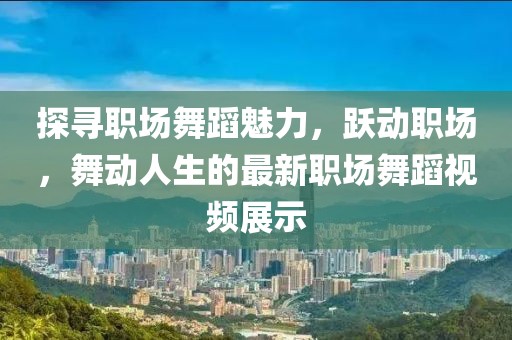 探寻职场舞蹈魅力，跃动职场，舞动人生的最新职场舞蹈视频展示
