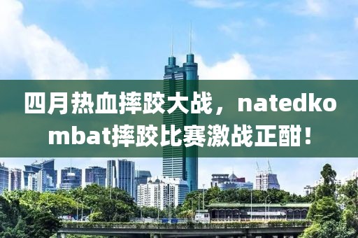 四月热血摔跤大战，natedkombat摔跤比赛激战正酣！