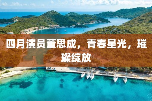 四月演员董思成，青春星光，璀璨绽放