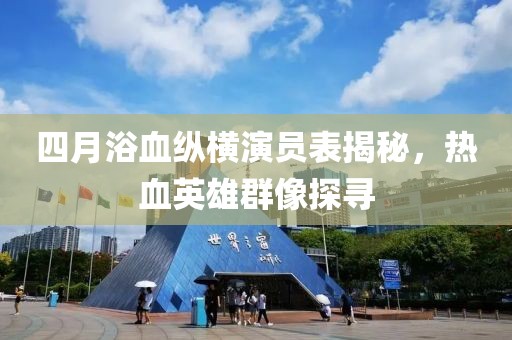 四月浴血纵横演员表揭秘，热血英雄群像探寻