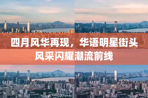四月风华再现，华语明星街头风采闪耀潮流前线