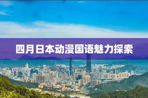 四月日本动漫国语魅力探索