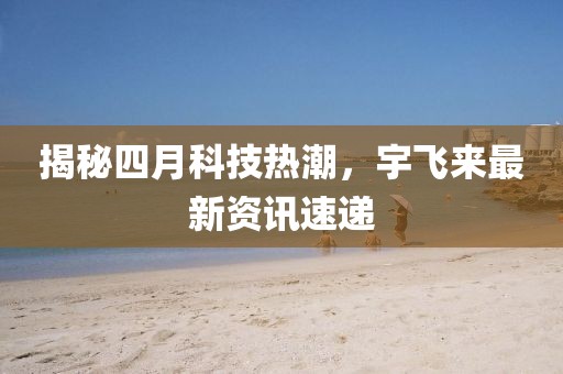 揭秘四月科技热潮，宇飞来最新资讯速递