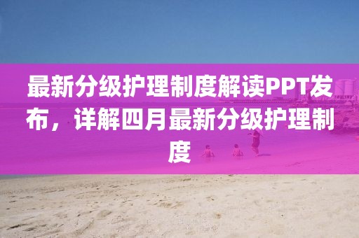 最新分级护理制度解读PPT发布，详解四月最新分级护理制度