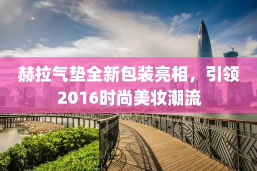 赫拉气垫全新包装亮相，引领2016时尚美妆潮流