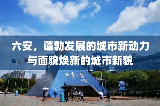 六安，蓬勃发展的城市新动力与面貌焕新的城市新貌
