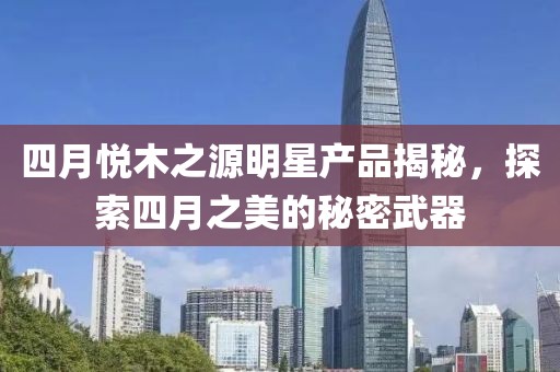 四月悦木之源明星产品揭秘，探索四月之美的秘密武器