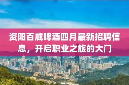 资阳百威啤酒四月最新招聘信息，开启职业之旅的大门