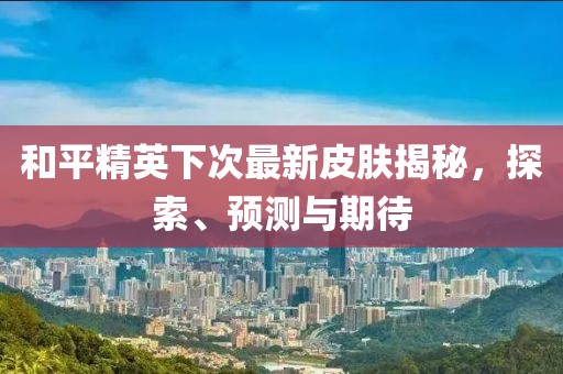 和平精英下次最新皮肤揭秘，探索、预测与期待