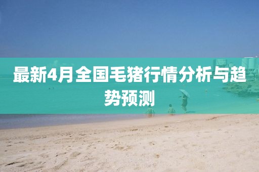 最新4月全国毛猪行情分析与趋势预测
