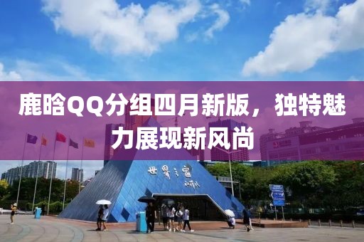 鹿晗QQ分组四月新版，独特魅力展现新风尚