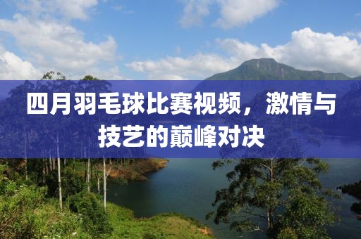 四月羽毛球比赛视频，激情与技艺的巅峰对决
