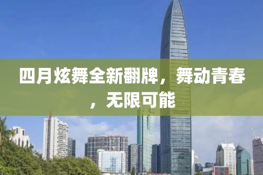 四月炫舞全新翻牌，舞动青春，无限可能