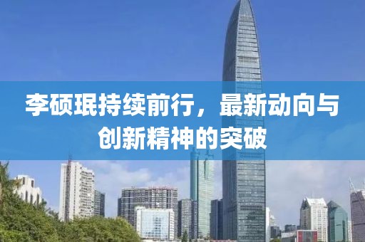 李硕珉持续前行，最新动向与创新精神的突破