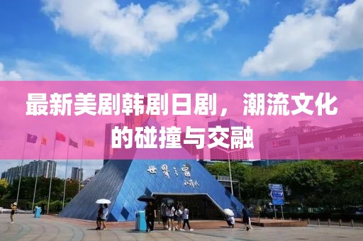 最新美剧韩剧日剧，潮流文化的碰撞与交融