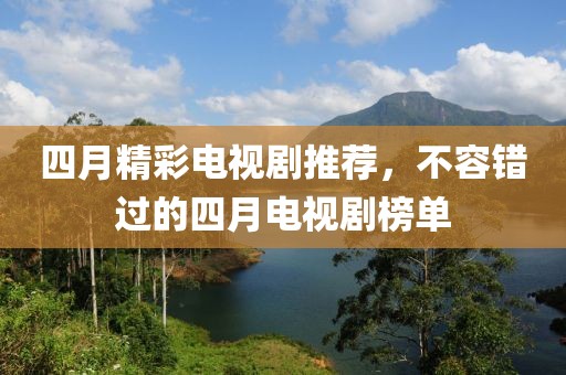 四月精彩电视剧推荐，不容错过的四月电视剧榜单
