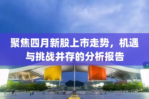 聚焦四月新股上市走势，机遇与挑战并存的分析报告