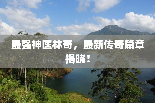 最强神医林奇，最新传奇篇章揭晓！