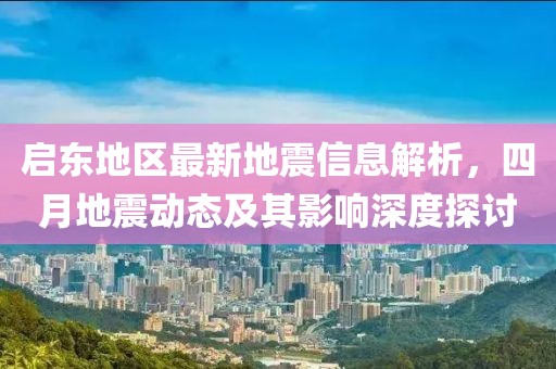 启东地区最新地震信息解析，四月地震动态及其影响深度探讨
