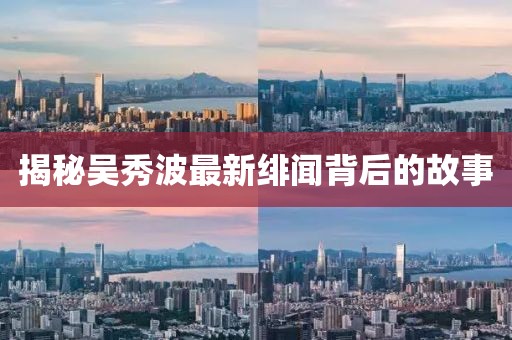 揭秘吴秀波最新绯闻背后的故事