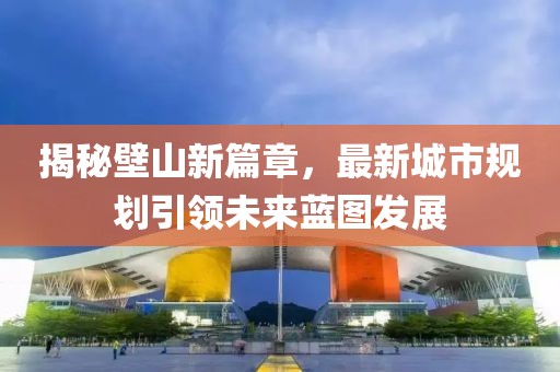 揭秘壁山新篇章，最新城市规划引领未来蓝图发展
