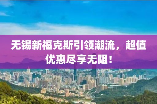 无锡新福克斯引领潮流，超值优惠尽享无阻！