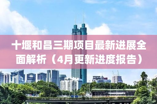 十堰和昌三期项目最新进展全面解析（4月更新进度报告）