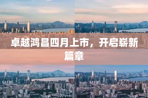 卓越鸿昌四月上市，开启崭新篇章