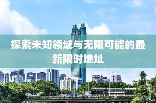 探索未知领域与无限可能的最新限时地址