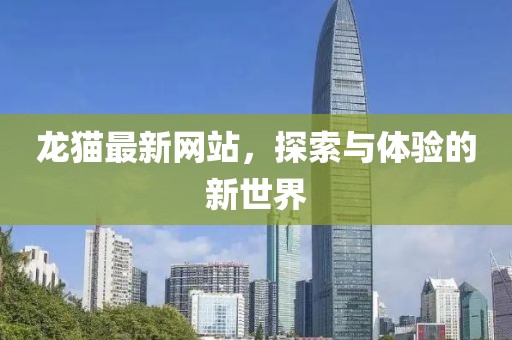 龙猫最新网站，探索与体验的新世界