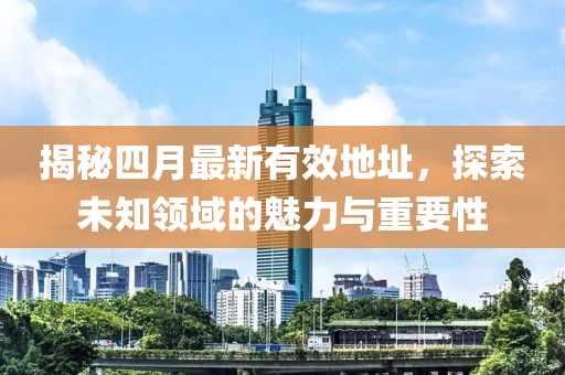 揭秘四月最新有效地址，探索未知领域的魅力与重要性
