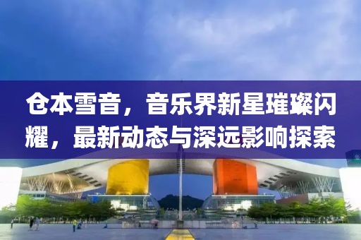 仓本雪音，音乐界新星璀璨闪耀，最新动态与深远影响探索