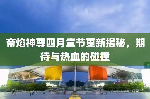 帝焰神尊四月章节更新揭秘，期待与热血的碰撞