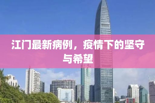 江门最新病例，疫情下的坚守与希望