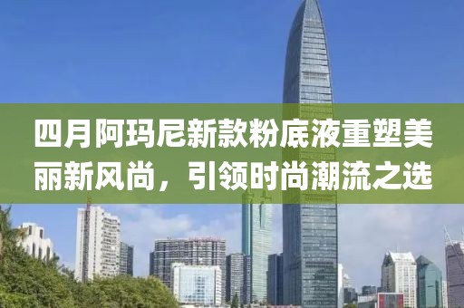 四月阿玛尼新款粉底液重塑美丽新风尚，引领时尚潮流之选