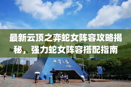 最新云顶之弈蛇女阵容攻略揭秘，强力蛇女阵容搭配指南