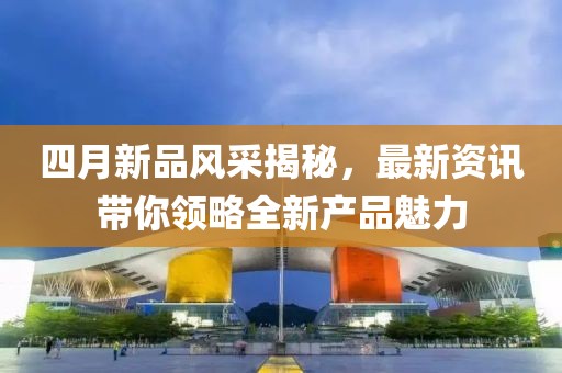 四月新品风采揭秘，最新资讯带你领略全新产品魅力