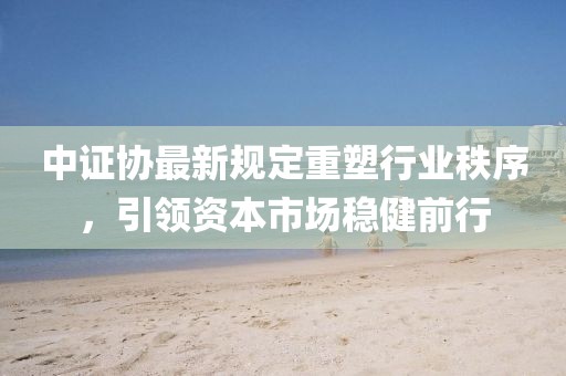 中证协最新规定重塑行业秩序，引领资本市场稳健前行