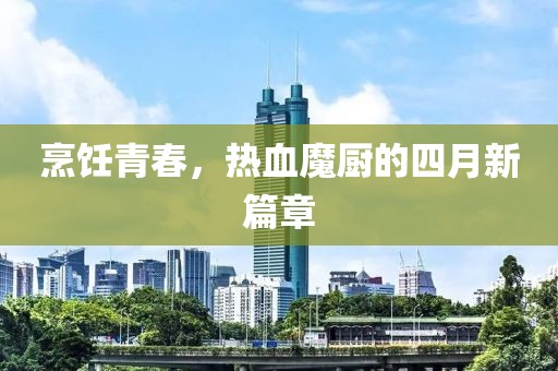 烹饪青春，热血魔厨的四月新篇章