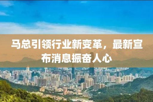 马总引领行业新变革，最新宣布消息振奋人心