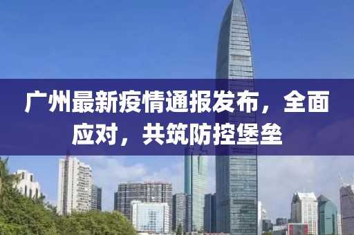 广州最新疫情通报发布，全面应对，共筑防控堡垒