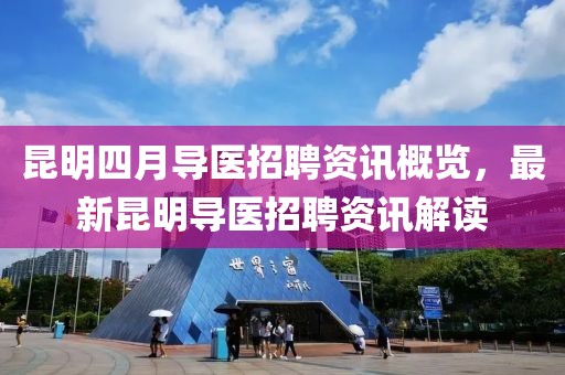 昆明四月导医招聘资讯概览，最新昆明导医招聘资讯解读