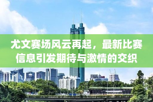 尤文赛场风云再起，最新比赛信息引发期待与激情的交织
