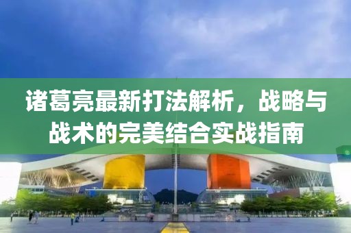 诸葛亮最新打法解析，战略与战术的完美结合实战指南