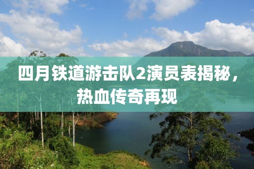 四月铁道游击队2演员表揭秘，热血传奇再现